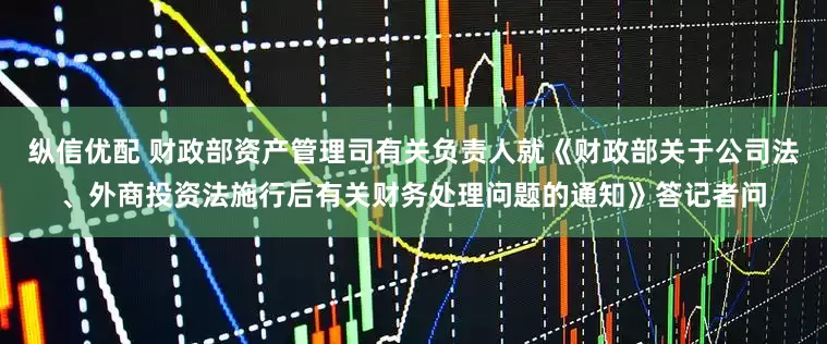 纵信优配 财政部资产管理司有关负责人就《财政部关于公司法、外商投资法施行后有关财务处理问题的通知》答记者问