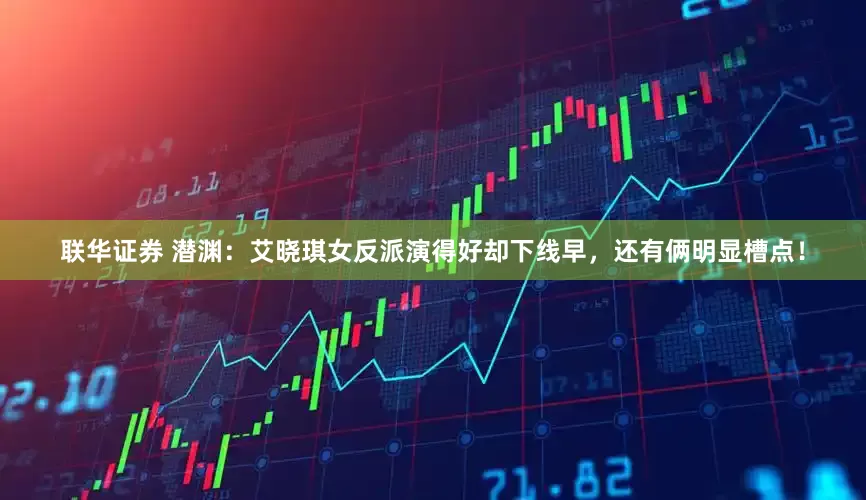 联华证券 潜渊：艾晓琪女反派演得好却下线早，还有俩明显槽点！