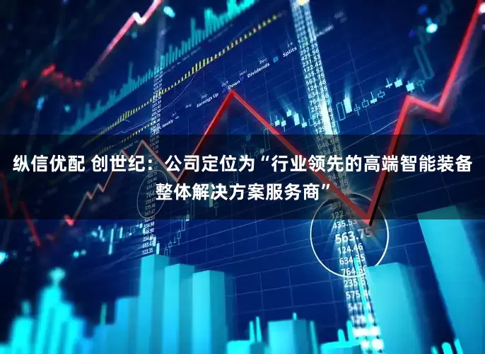 纵信优配 创世纪：公司定位为“行业领先的高端智能装备整体解决方案服务商”