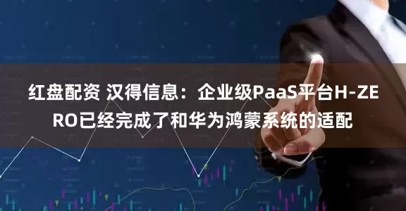 红盘配资 汉得信息：企业级PaaS平台H-ZERO已经完成了和华为鸿蒙系统的适配