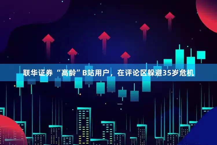 联华证券 “高龄”B站用户，在评论区躲避35岁危机