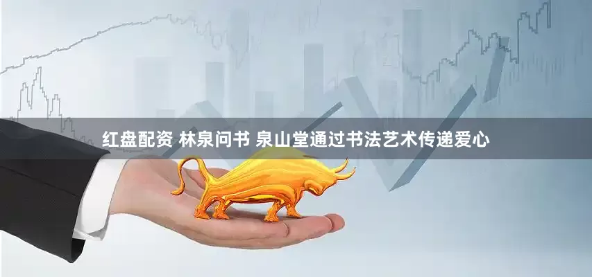 红盘配资 林泉问书 泉山堂通过书法艺术传递爱心