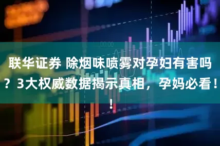 联华证券 除烟味喷雾对孕妇有害吗？3大权威数据揭示真相，孕妈必看！